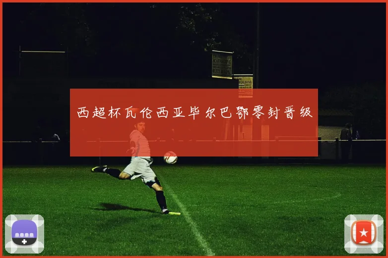 西超杯瓦伦西亚毕尔巴鄂零封晋级