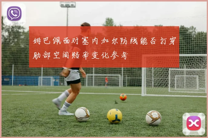 姆巴佩面对塞内加尔防线能否打穿肋部空间赔率变化参考