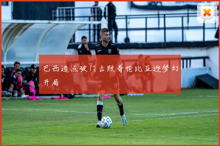 巴西造点破门击败哥伦比亚迎梦幻开局