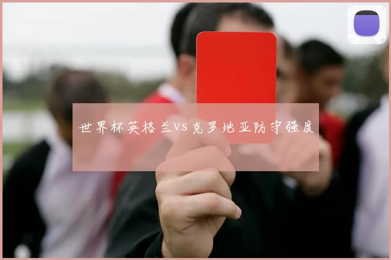 世界杯英格兰vs克罗地亚防守强度