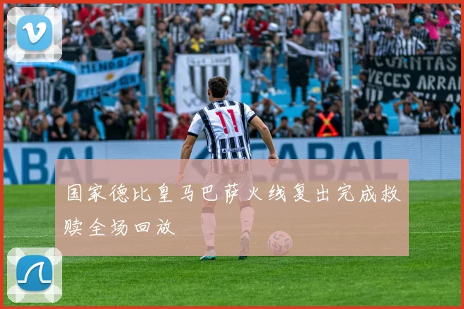 国家德比皇马巴萨火线复出完成救赎全场回放