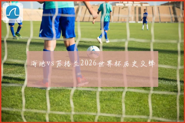 海地vs苏格兰2026世界杯历史交锋