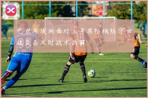 巴尔布埃纳面对土耳其防线防守回追是否及时战术拆解