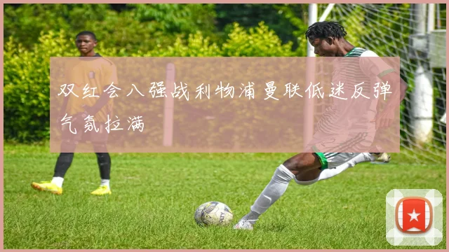 双红会八强战利物浦曼联低迷反弹气氛拉满
