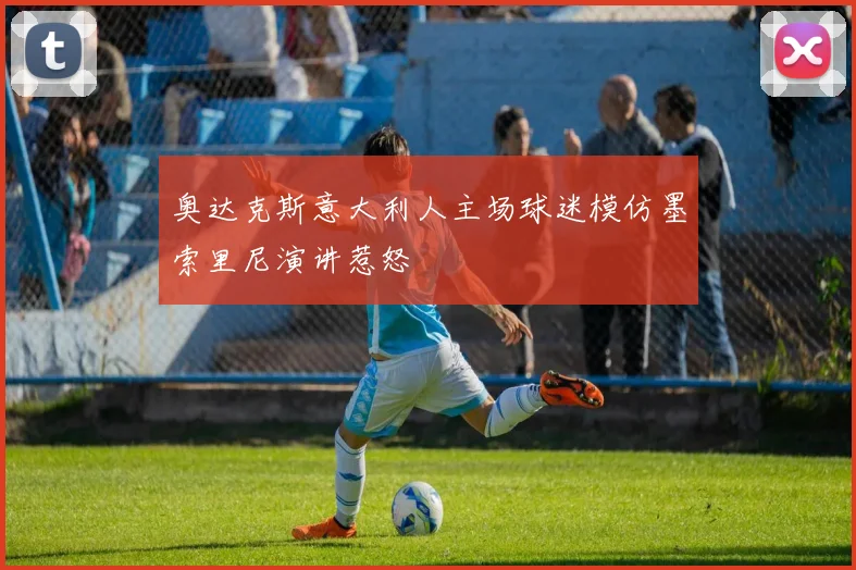 奥达克斯意大利人主场球迷模仿墨索里尼演讲惹怒