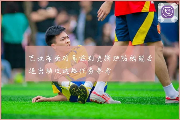 巴坎布面对乌兹别克斯坦防线能否送出助攻边路任务参考