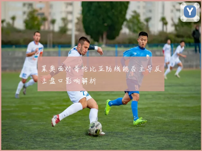 莱奥面对哥伦比亚防线能否主导反击盘口影响解析