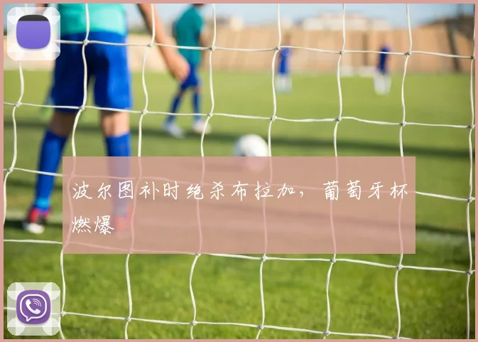 波尔图补时绝杀布拉加，葡萄牙杯燃爆