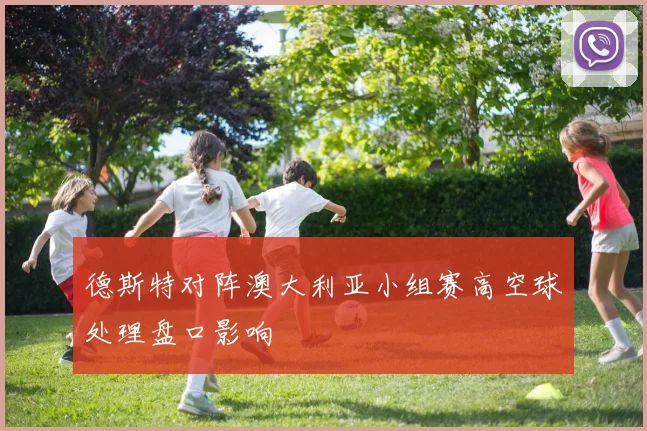德斯特对阵澳大利亚小组赛高空球处理盘口影响
