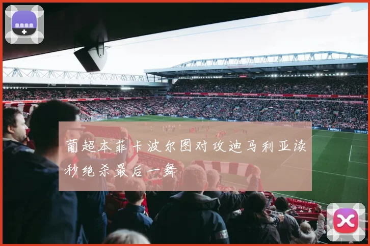 葡超本菲卡波尔图对攻迪马利亚读秒绝杀最后一舞