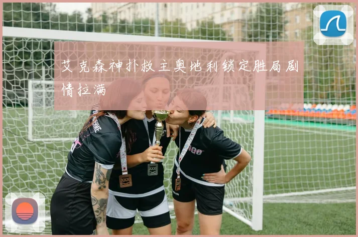 艾克森神扑救主奥地利锁定胜局剧情拉满