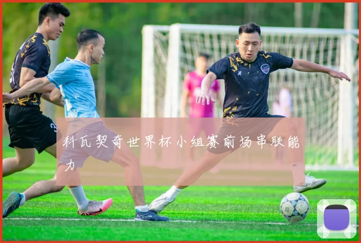 科瓦契奇世界杯小组赛前场串联能力