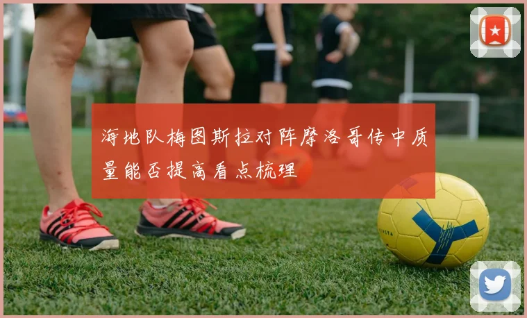 海地队梅图斯拉对阵摩洛哥传中质量能否提高看点梳理