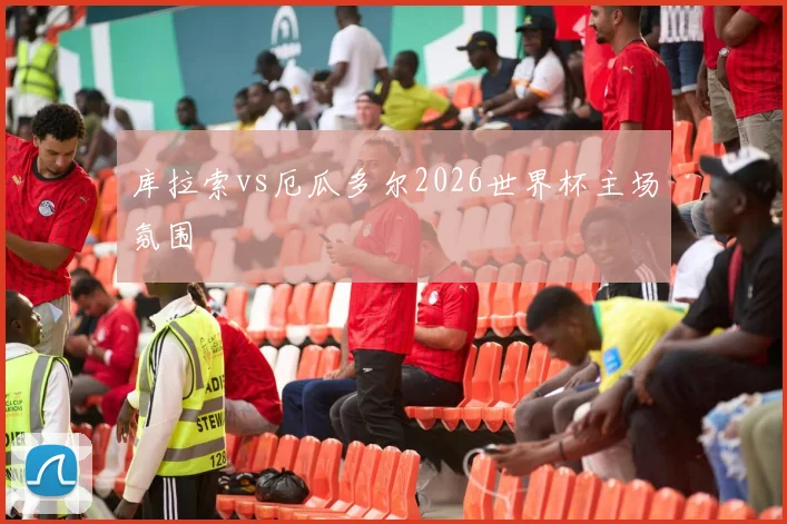 库拉索vs厄瓜多尔2026世界杯主场氛围
