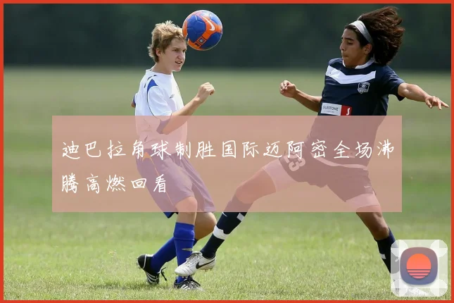 迪巴拉角球制胜国际迈阿密全场沸腾高燃回看