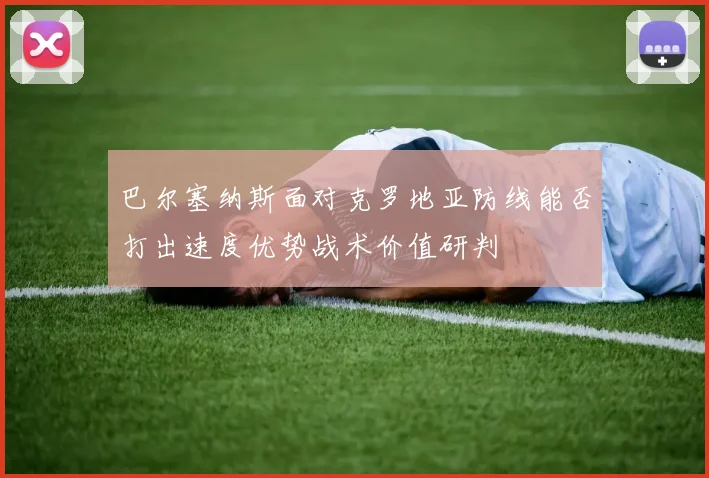 巴尔塞纳斯面对克罗地亚防线能否打出速度优势战术价值研判