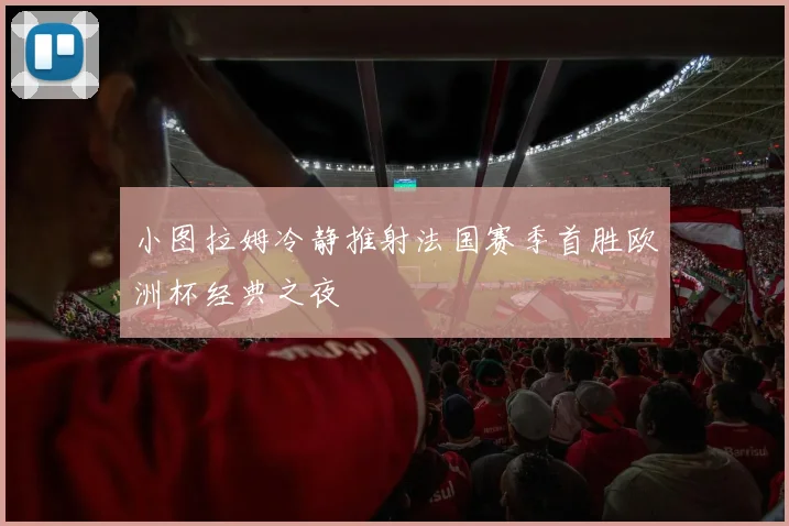 小图拉姆冷静推射法国赛季首胜欧洲杯经典之夜