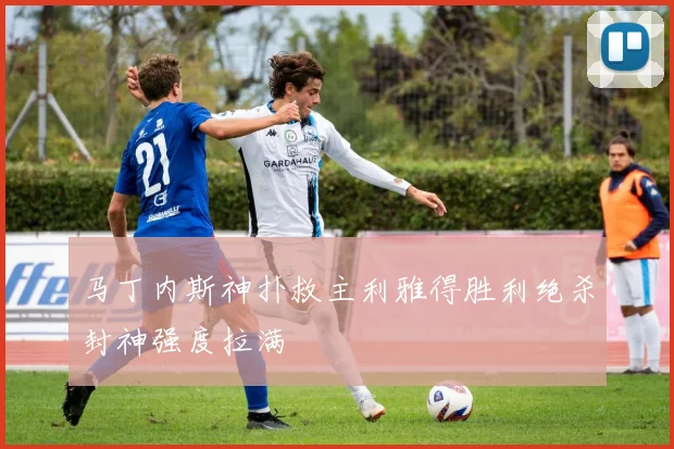 马丁内斯神扑救主利雅得胜利绝杀封神强度拉满