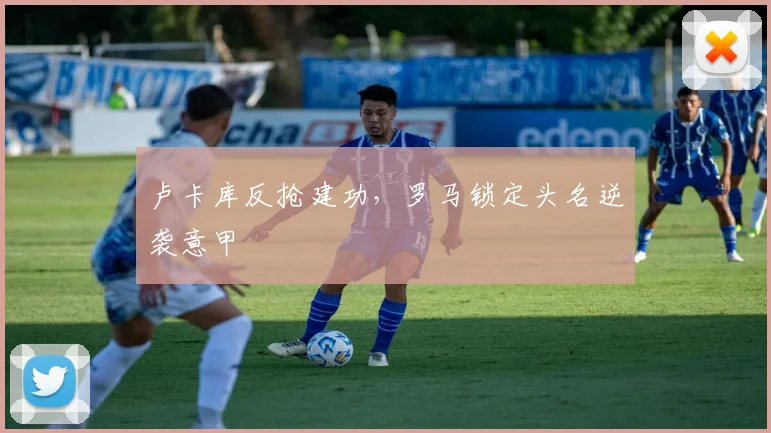 卢卡库反抢建功，罗马锁定头名逆袭意甲
