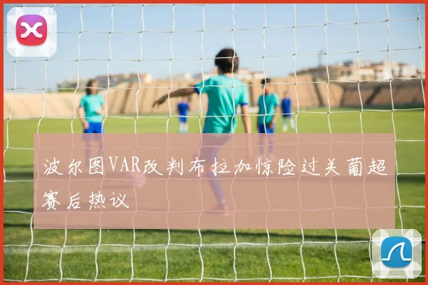 波尔图VAR改判布拉加惊险过关葡超赛后热议