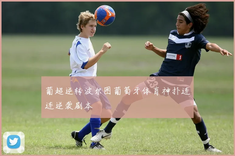 葡超逆转波尔图葡萄牙体育神扑连连逆袭剧本