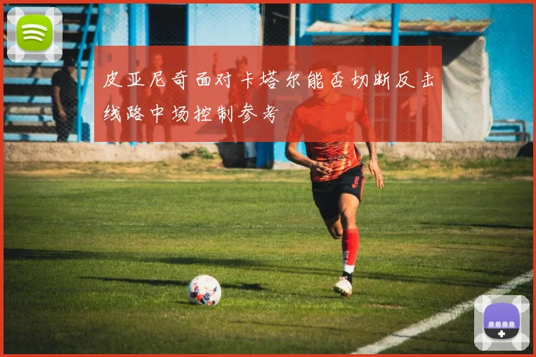 皮亚尼奇面对卡塔尔能否切断反击线路中场控制参考