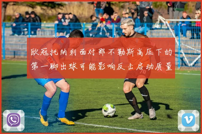 欧冠托纳利面对那不勒斯高压下的第一脚出球可能影响反击启动质量