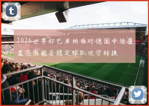 2026世界杯巴库纳面对德国中场覆盖范围能否稳定球队攻守转换