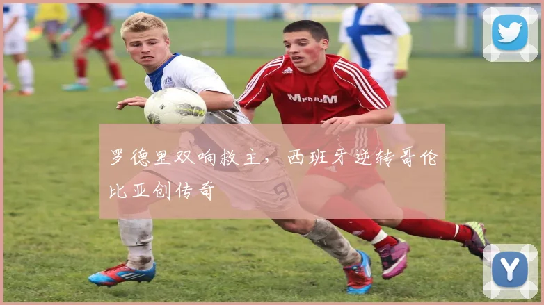 罗德里双响救主，西班牙逆转哥伦比亚创传奇