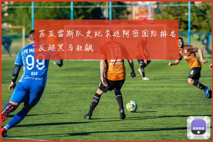 苏亚雷斯队史纪录迈阿密国际排名反超黑马狂飙
