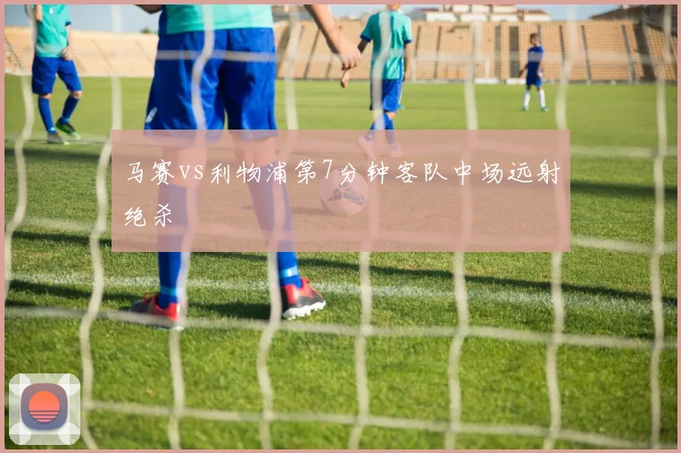 马赛vs利物浦第7分钟客队中场远射绝杀