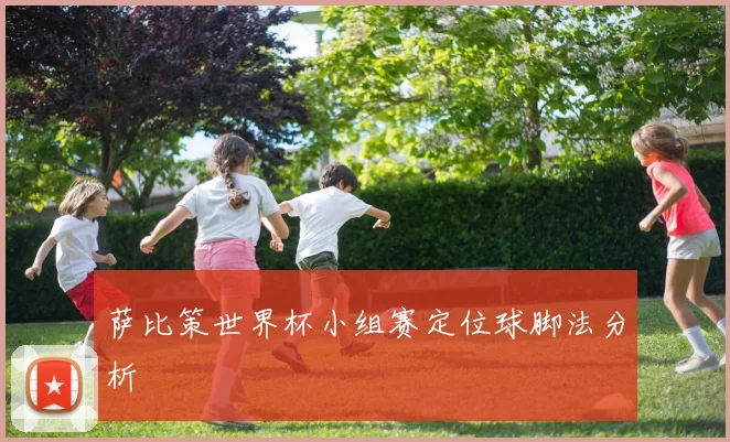 萨比策世界杯小组赛定位球脚法分析