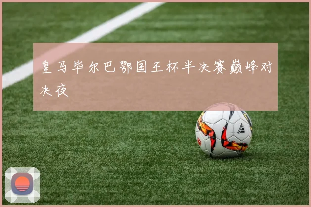 皇马毕尔巴鄂国王杯半决赛巅峰对决夜
