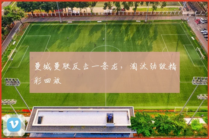 曼城曼联反击一条龙，淘汰劲敌精彩回放