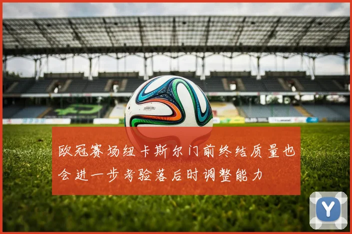 欧冠赛场纽卡斯尔门前终结质量也会进一步考验落后时调整能力