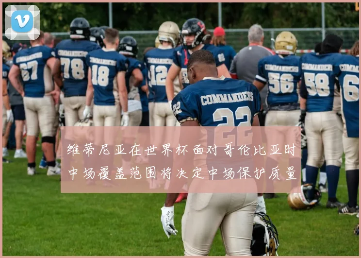 维蒂尼亚在世界杯面对哥伦比亚时中场覆盖范围将决定中场保护质量