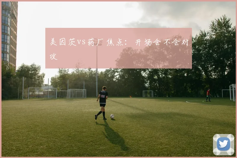 美因茨vs药厂焦点:开场会不会对攻