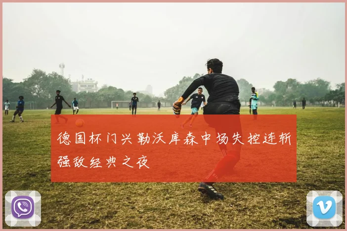 德国杯门兴勒沃库森中场失控连斩强敌经典之夜