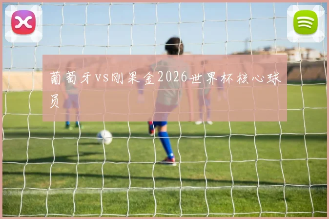葡萄牙vs刚果金2026世界杯核心球员