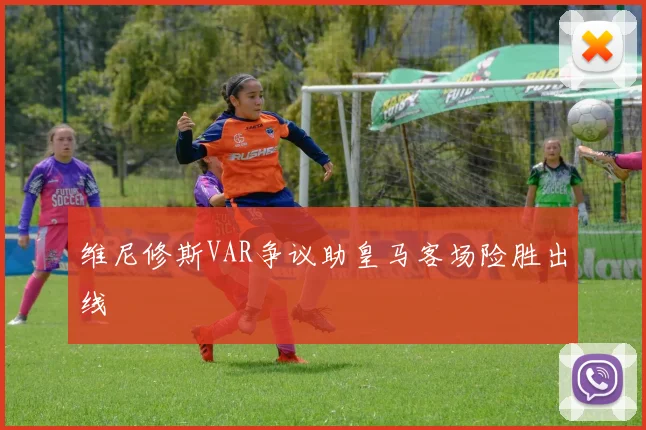 维尼修斯VAR争议助皇马客场险胜出线