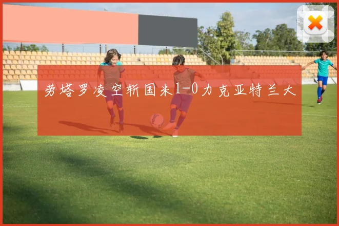 劳塔罗凌空斩国米1-0力克亚特兰大