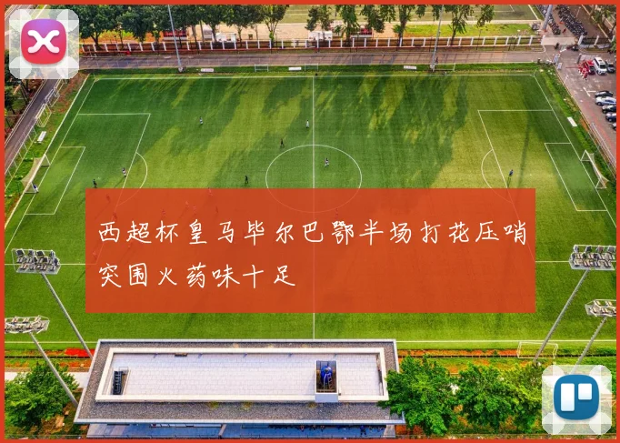 西超杯皇马毕尔巴鄂半场打花压哨突围火药味十足