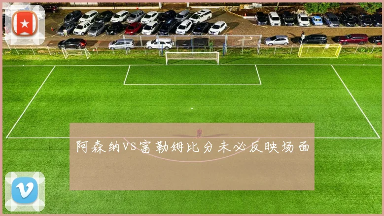 阿森纳vs富勒姆比分未必反映场面