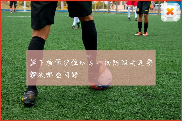 篮下被保护住以后，协防距离还要解决哪些问题