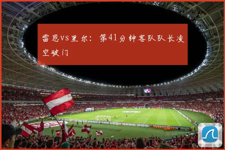 雷恩vs里尔:第41分钟客队队长凌空破门