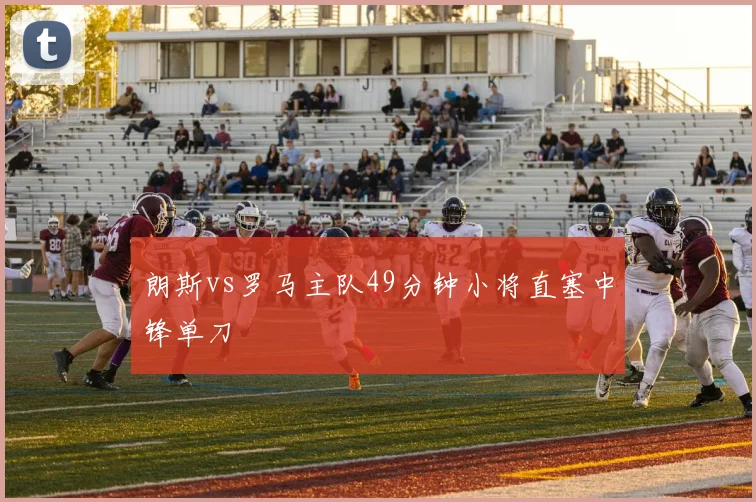朗斯vs罗马主队49分钟小将直塞中锋单刀