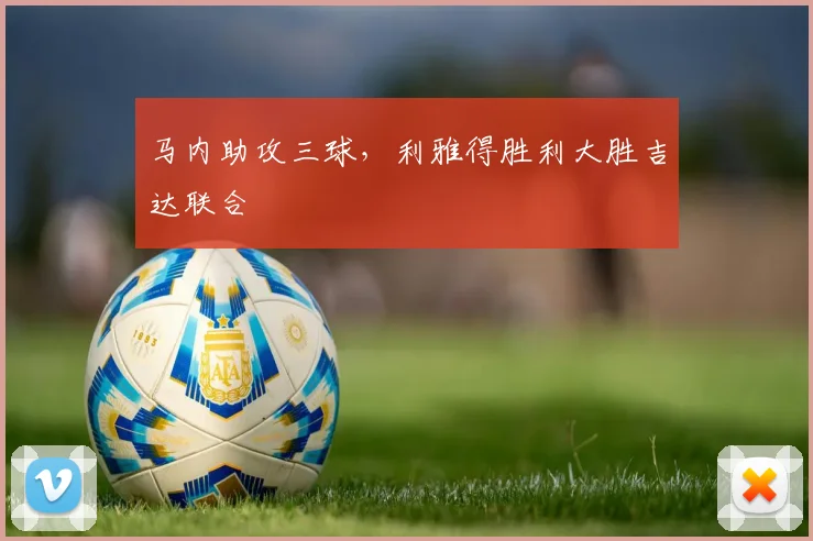 马内助攻三球，利雅得胜利大胜吉达联合