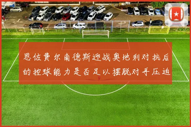 恩佐费尔南德斯迎战奥地利对抗后的控球能力是否足以摆脱对手压迫
