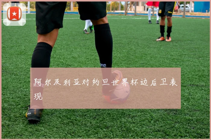 阿尔及利亚对约旦世界杯边后卫表现