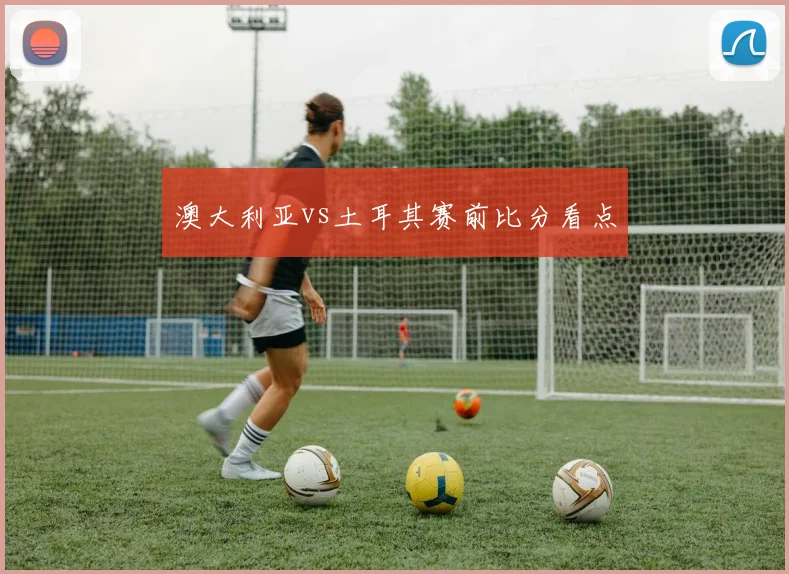 澳大利亚vs土耳其赛前比分看点